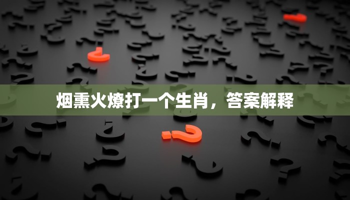烟熏火燎打一个生肖,答案解释 烟熏火燎打一个生肖,答案解释