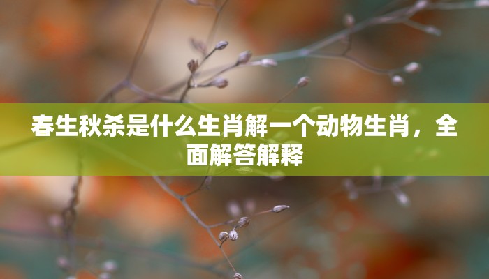 春生秋杀是什么生肖解一个动物生肖,全面解答解释 春生秋杀是什么生肖解一个动物生肖,全面解答解释