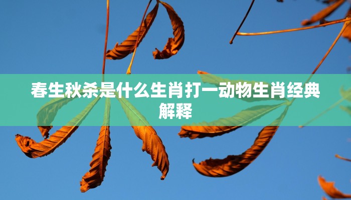 春生秋杀是什么生肖打一动物生肖经典解释 春生秋杀是什么生肖打一动物生肖经典解释