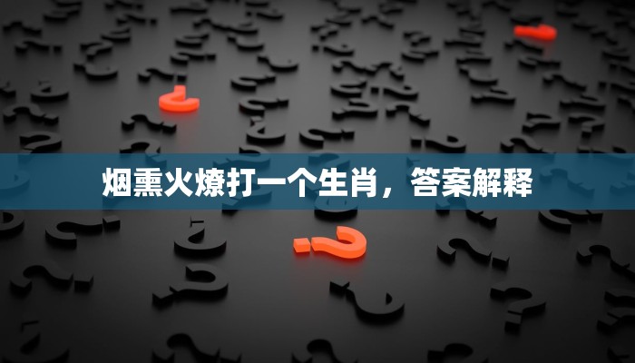 烟熏火燎打一个生肖,答案解释 烟熏火燎打一个生肖,答案解释
