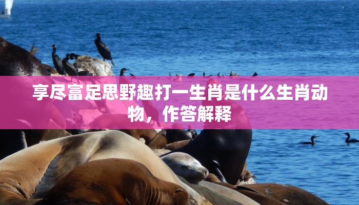 享尽富足思野趣打一生肖是什么生肖动物，作答解释