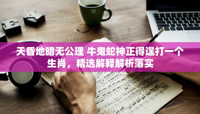 天昏地暗无公理 牛鬼蛇神正得逞打一个生肖，精选解释解析落实