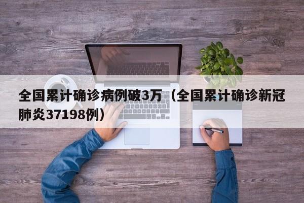 全国累计确诊病例破3万(全国累计确诊新冠肺炎37198例)