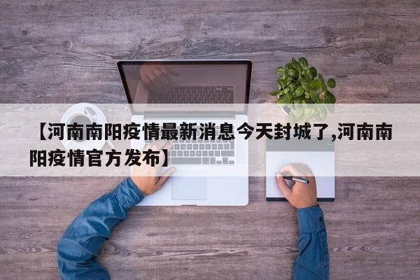 【河南南阳疫情最新消息今天封城了,河南南阳疫情官方发布】