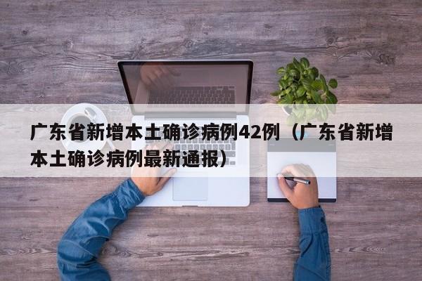 广东省新增本土确诊病例42例(广东省新增本土确诊病例最新通报)