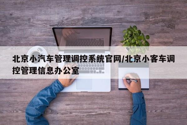北京小汽车管理调控系统官网/北京小客车调控管理信息办公室