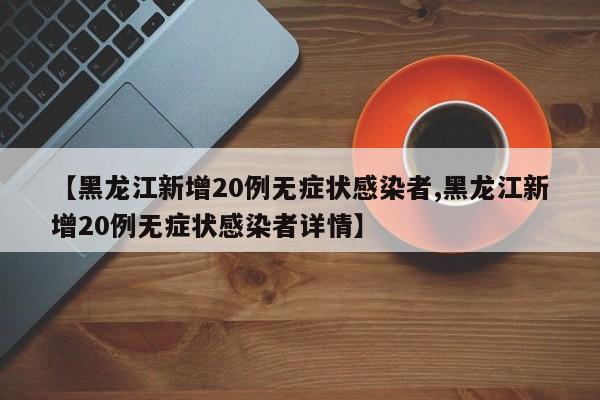 【黑龙江新增20例无症状感染者,黑龙江新增20例无症状感染者详情】