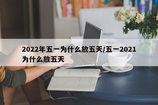 2022年五一为什么放五天/五一2021为什么放五天