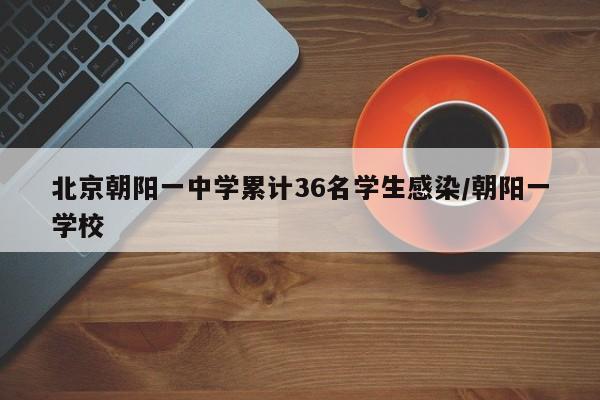 北京朝阳一中学累计36名学生感染/朝阳一学校