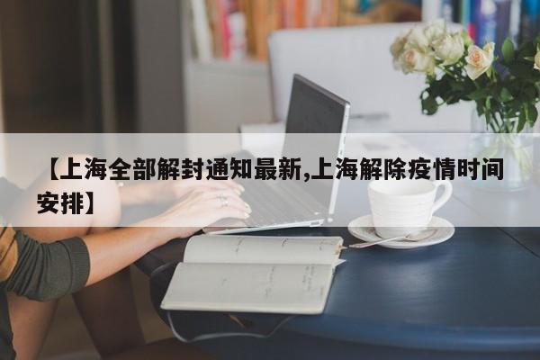 【上海全部解封通知最新,上海解除疫情时间安排】