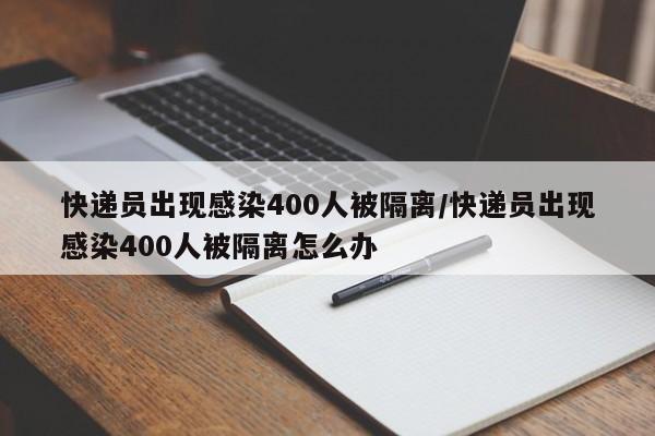 快递员出现感染400人被隔离/快递员出现感染400人被隔离怎么办