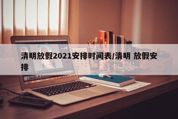 清明放假2021安排时间表/清明 放假安排