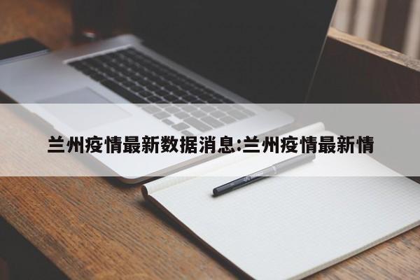兰州疫情最新数据消息:兰州疫情最新情
