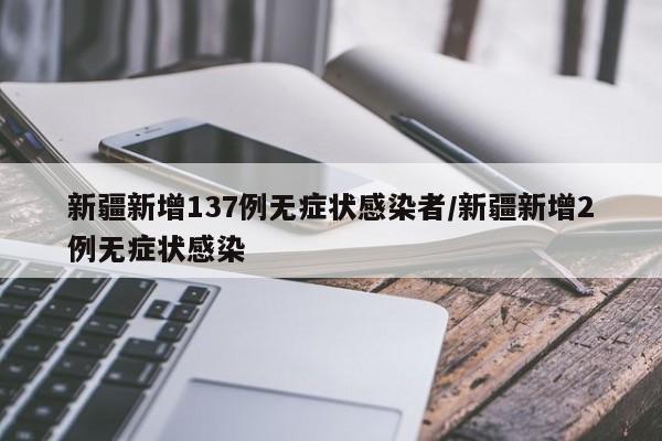 新疆新增137例无症状感染者/新疆新增2例无症状感染