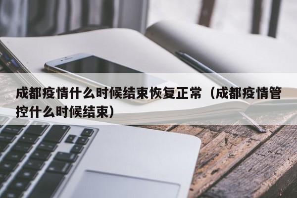 成都疫情什么时候结束恢复正常(成都疫情管控什么时候结束)