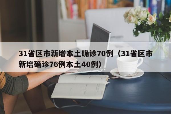 31省区市新增本土确诊70例(31省区市新增确诊76例本土40例)