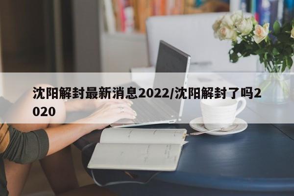 沈阳解封最新消息2022/沈阳解封了吗2020