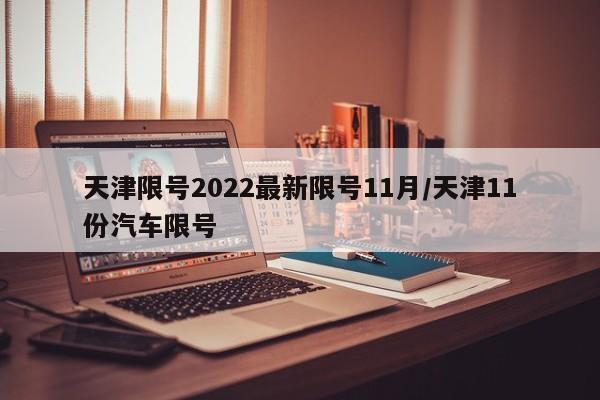 天津限号2022最新限号11月/天津11份汽车限号