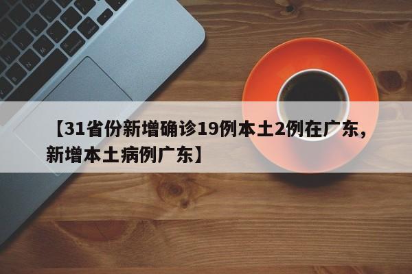 【31省份新增确诊19例本土2例在广东,新增本土病例广东】