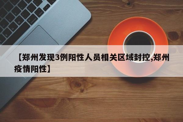 【郑州发现3例阳性人员相关区域封控,郑州疫情阳性】