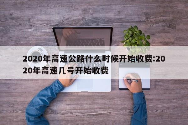 2020年高速公路什么时候开始收费:2020年高速几号开始收费
