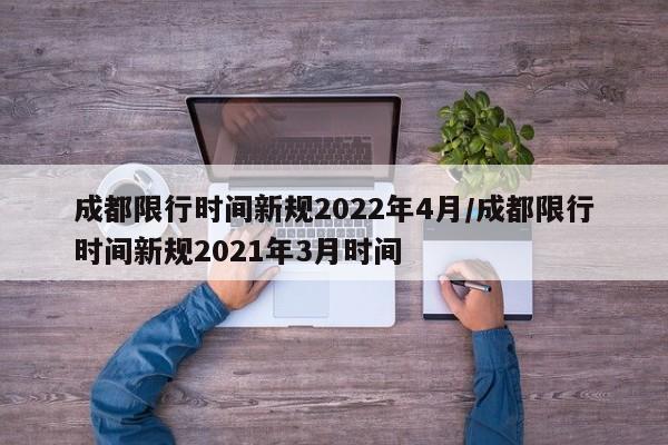 成都限行时间新规2022年4月/成都限行时间新规2021年3月时间