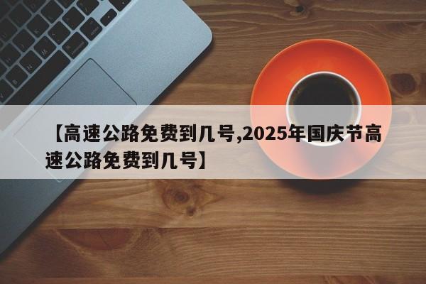 【高速公路免费到几号,2025年国庆节高速公路免费到几号】