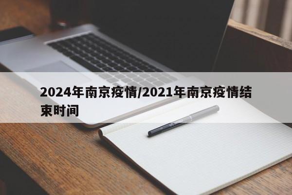 2024年南京疫情/2021年南京疫情结束时间