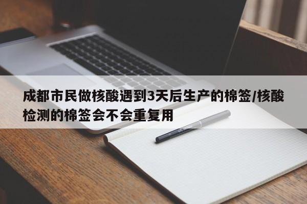 成都市民做核酸遇到3天后生产的棉签/核酸检测的棉签会不会重复用