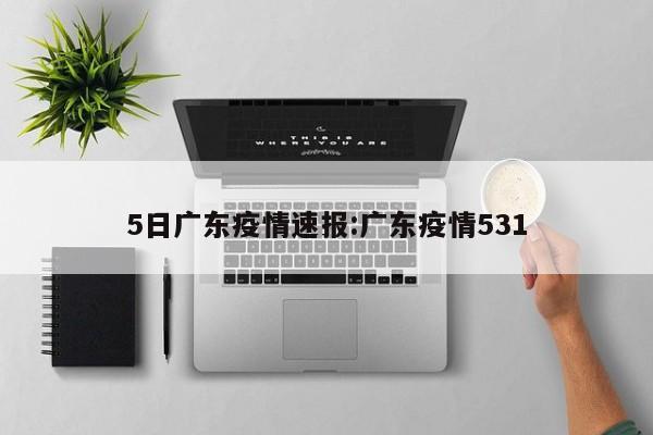 5日广东疫情速报:广东疫情531