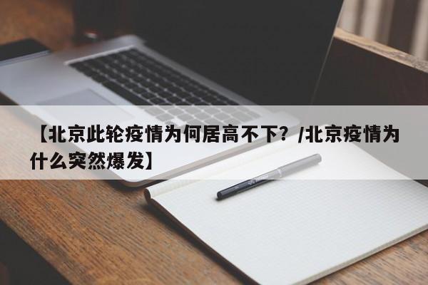 【北京此轮疫情为何居高不下?/北京疫情为什么突然爆发】