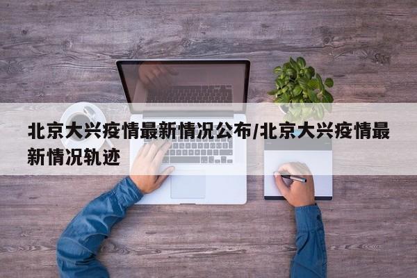 北京大兴疫情最新情况公布/北京大兴疫情最新情况轨迹
