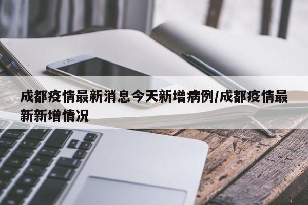 成都疫情最新消息今天新增病例/成都疫情最新新增情况