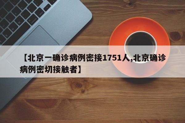 【北京一确诊病例密接1751人,北京确诊病例密切接触者】