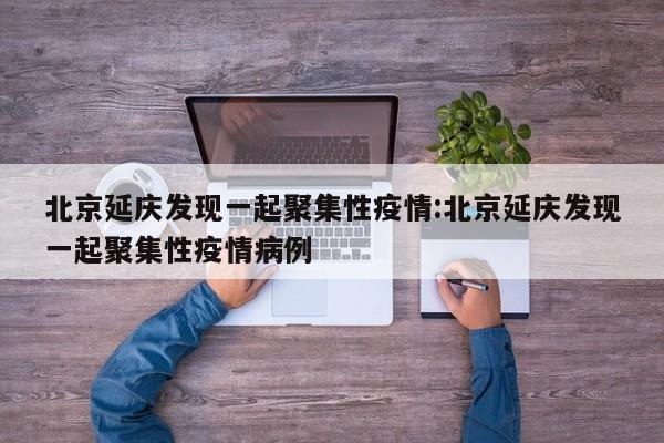 北京延庆发现一起聚集性疫情:北京延庆发现一起聚集性疫情病例
