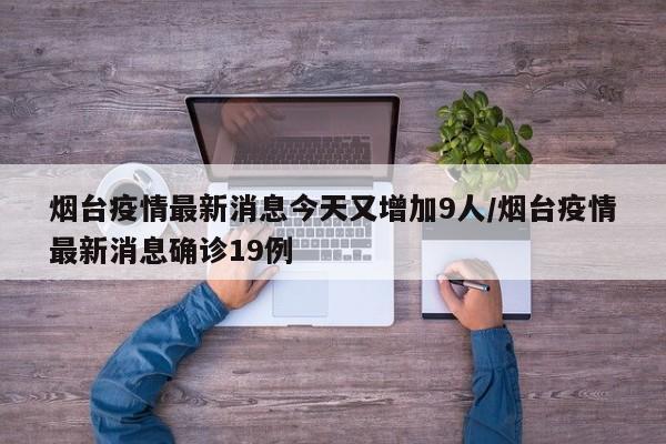烟台疫情最新消息今天又增加9人/烟台疫情最新消息确诊19例