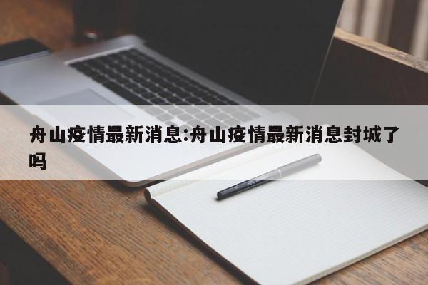 舟山疫情最新消息:舟山疫情最新消息封城了吗