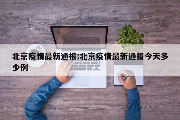 北京疫情最新通报:北京疫情最新通报今天多少例