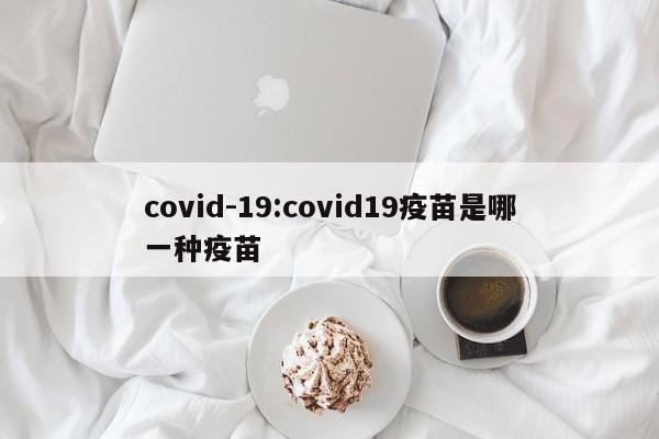 covid-19:covid19疫苗是哪一种疫苗