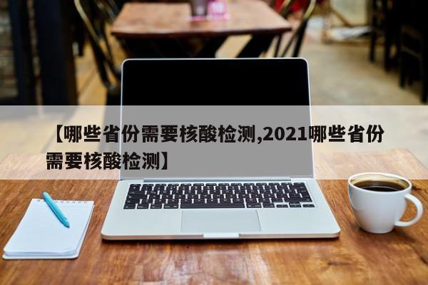 【哪些省份需要核酸检测,2021哪些省份需要核酸检测】
