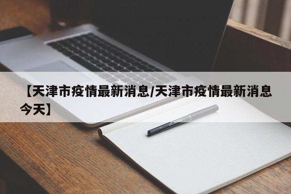 【天津市疫情最新消息/天津市疫情最新消息今天】