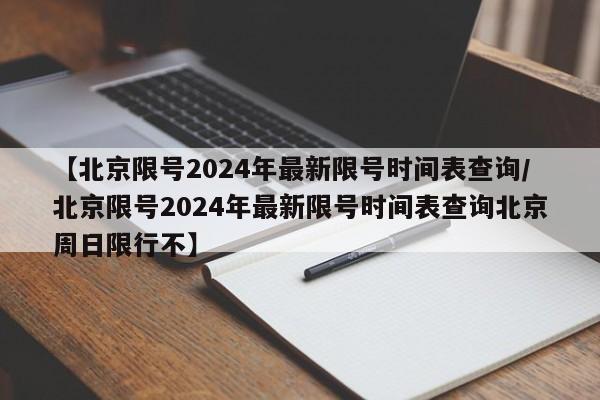 【北京限号2024年最新限号时间表查询/北京限号2024年最新限号时间表查询北京周日限行不】