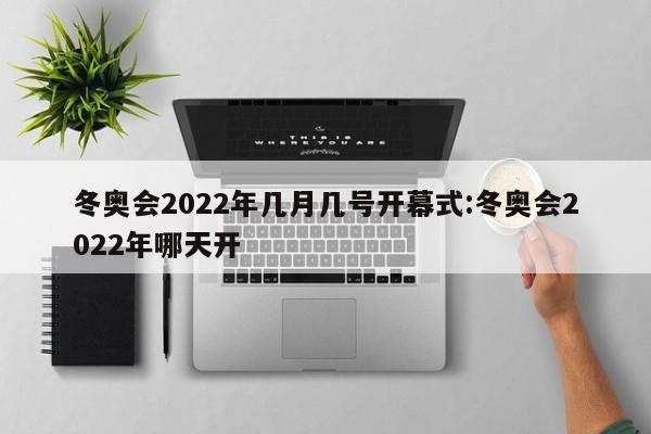 冬奥会2022年几月几号开幕式:冬奥会2022年哪天开