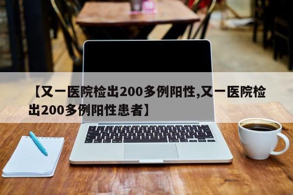 【又一医院检出200多例阳性,又一医院检出200多例阳性患者】