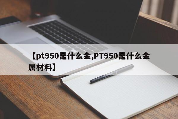 【pt950是什么金,PT950是什么金属材料】