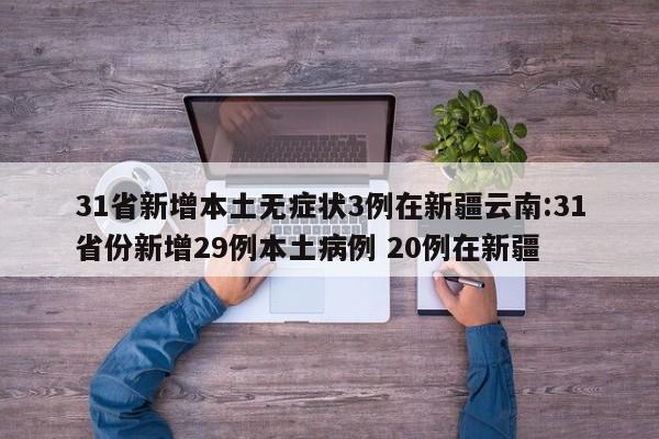 31省新增本土无症状3例在新疆云南:31省份新增29例本土病例 20例在新疆