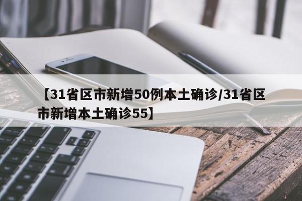 【31省区市新增50例本土确诊/31省区市新增本土确诊55】