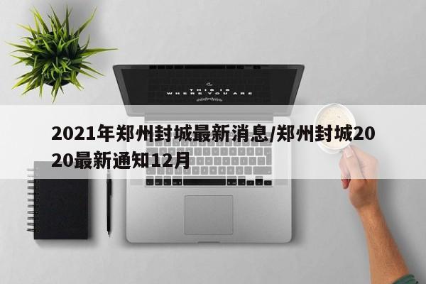 2021年郑州封城最新消息/郑州封城2020最新通知12月