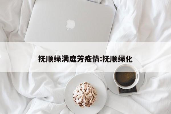 抚顺绿满庭芳疫情:抚顺绿化