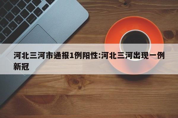 河北三河市通报1例阳性:河北三河出现一例新冠